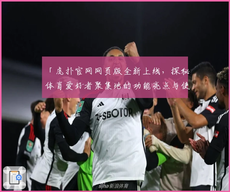 「虎扑官网网页版全新上线，探秘体育爱好者聚集地的功能亮点与使用体验」