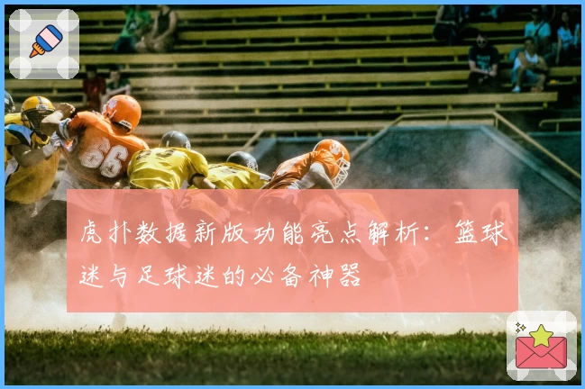 虎扑数据新版功能亮点解析：篮球迷与足球迷的必备神器