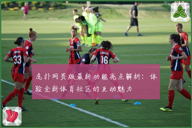 虎扑网页版最新功能亮点解析:体验全新体育社区的互动魅力