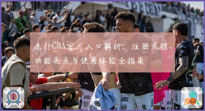 虎扑CBA官方入口解析：注册流程、功能亮点与使用体验全指南