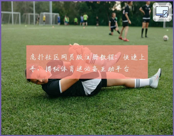 虎扑社区网页版注册教程：快速上手，揭秘体育迷必备互动平台