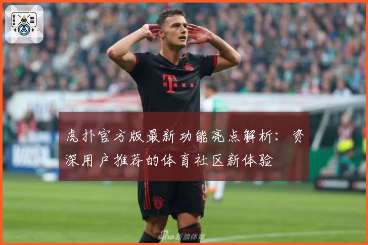 虎扑官方版最新功能亮点解析：资深用户推荐的体育社区新体验