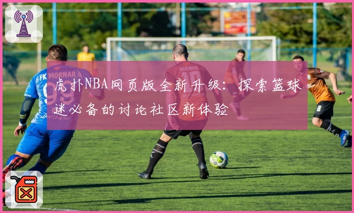 虎扑NBA网页版全新升级:探索篮球迷必备的讨论社区新体验