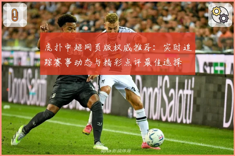 虎扑中超网页版权威推荐:实时追踪赛事动态与精彩点评最佳选择