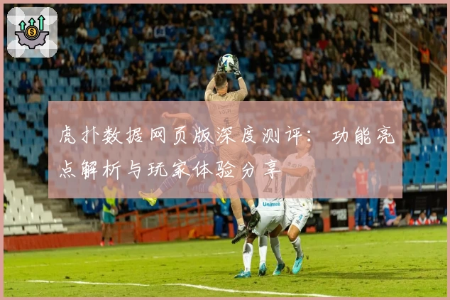 虎扑数据网页版深度测评：功能亮点解析与玩家体验分享