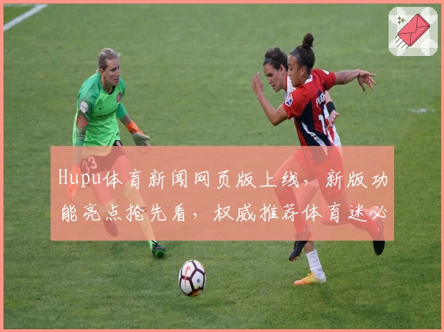 Hupu体育新闻网页版上线，新版功能亮点抢先看，权威推荐体育迷必备资讯平台