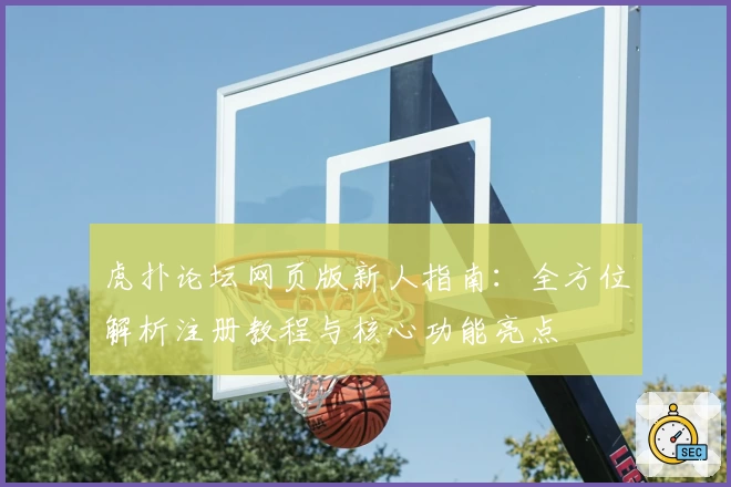 虎扑论坛网页版新人指南：全方位解析注册教程与核心功能亮点