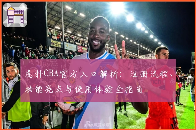 虎扑CBA官方入口解析:注册流程、功能亮点与使用体验全指南