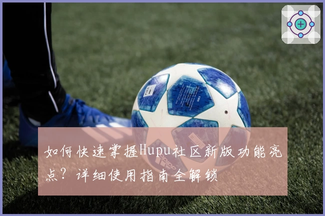 如何快速掌握Hupu社区新版功能亮点？详细使用指南全解锁