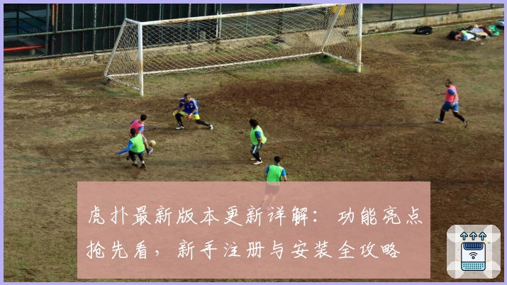 虎扑最新版本更新详解:功能亮点抢先看,新手注册与安装全攻略