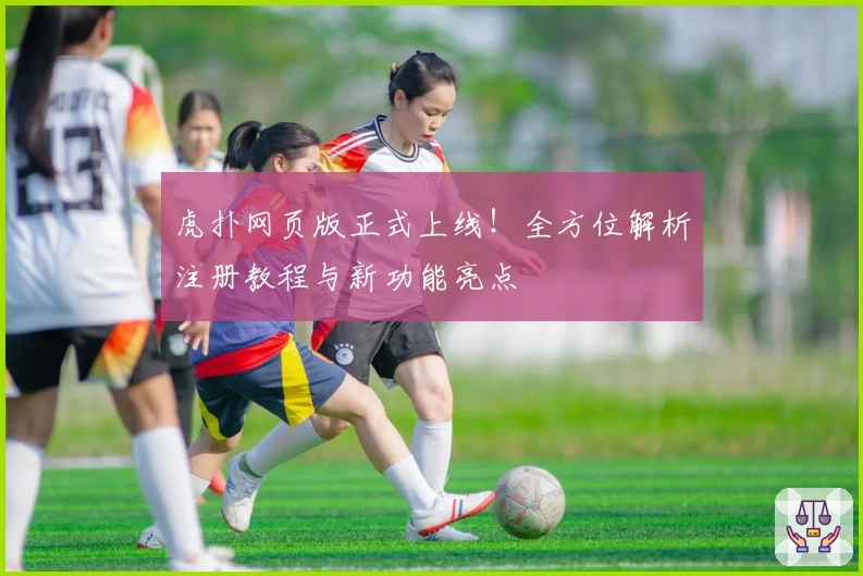 虎扑网页版正式上线！全方位解析注册教程与新功能亮点