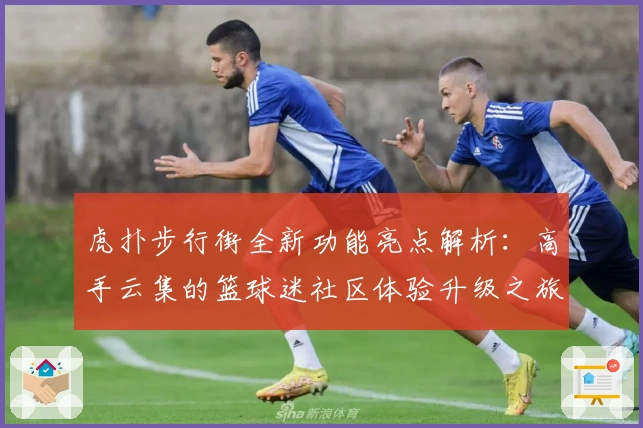 虎扑步行街全新功能亮点解析：高手云集的篮球迷社区体验升级之旅