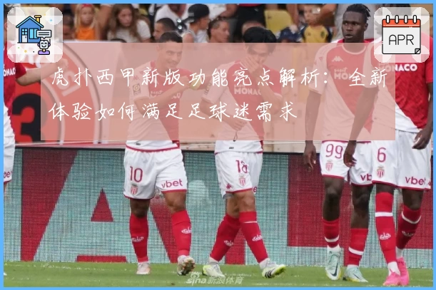 虎扑西甲新版功能亮点解析：全新体验如何满足足球迷需求