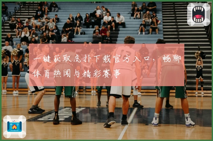 一键获取虎扑下载官方入口，畅聊体育热闻与精彩赛事