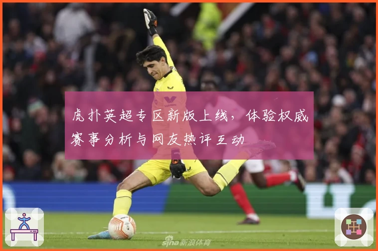 虎扑英超专区新版上线，体验权威赛事分析与网友热评互动