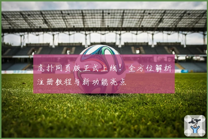 虎扑网页版正式上线！全方位解析注册教程与新功能亮点