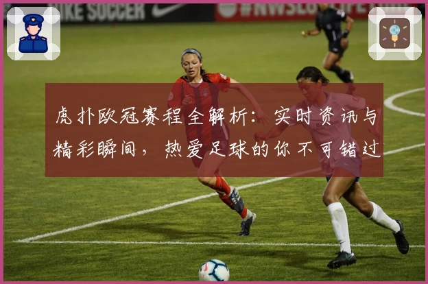 虎扑欧冠赛程全解析：实时资讯与精彩瞬间，热爱足球的你不可错过的权威推荐