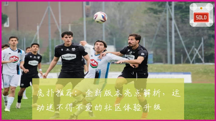 虎扑推荐:全新版本亮点解析,运动迷不得不爱的社区体验升级