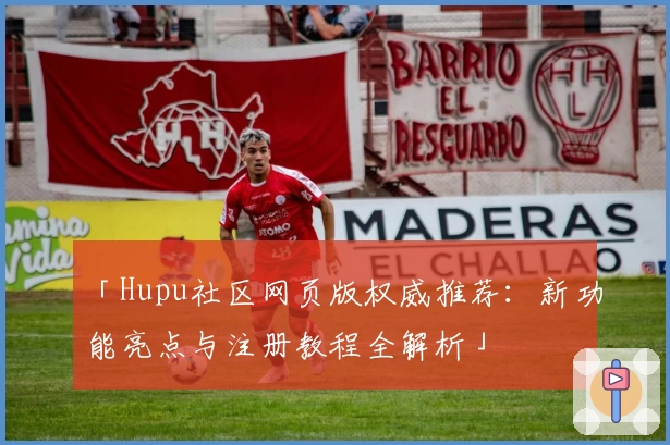 「Hupu社区网页版权威推荐：新功能亮点与注册教程全解析」