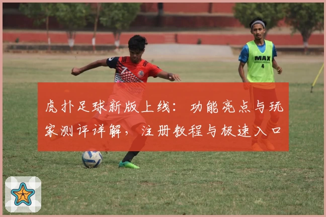 虎扑足球新版上线：功能亮点与玩家测评详解，注册教程与极速入口抢先看