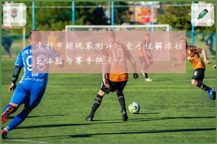 虎扑中超玩家测评：全方位解读社区体验与赛季热点