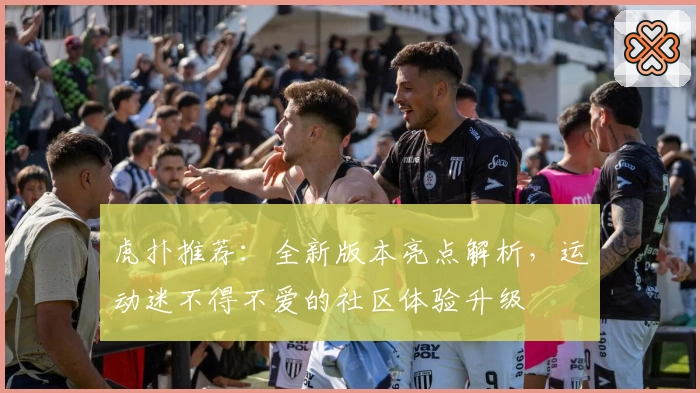 虎扑推荐：全新版本亮点解析，运动迷不得不爱的社区体验升级