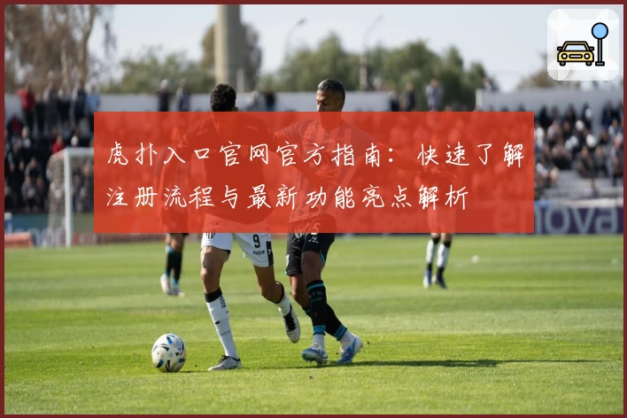 虎扑入口官网官方指南：快速了解注册流程与最新功能亮点解析