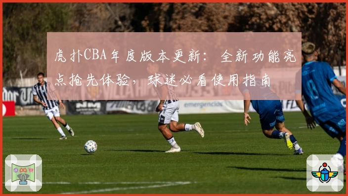 虎扑CBA年度版本更新：全新功能亮点抢先体验，球迷必看使用指南