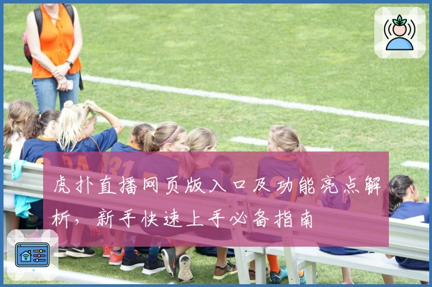 虎扑直播网页版入口及功能亮点解析,新手快速上手必备指南
