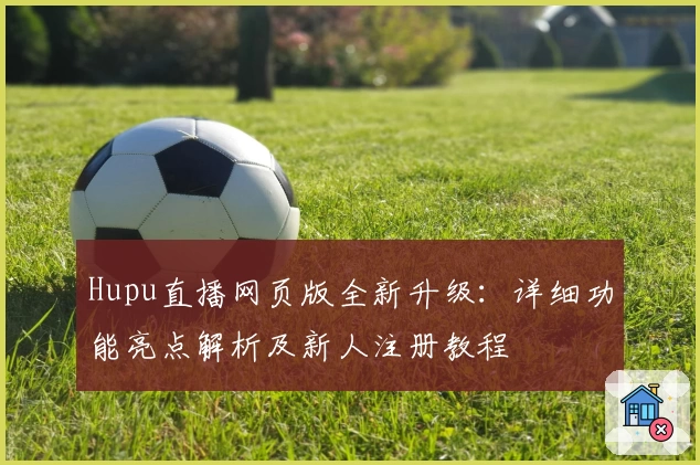 Hupu直播网页版全新升级：详细功能亮点解析及新人注册教程