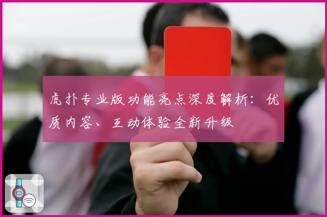 虎扑专业版功能亮点深度解析：优质内容、互动体验全新升级
