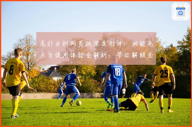 虎扑分析网页版深度测评：功能亮点与使用体验全解析，带你解锁全新体育互动乐趣