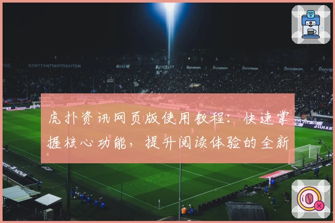 虎扑资讯网页版使用教程：快速掌握核心功能，提升阅读体验的全新指南