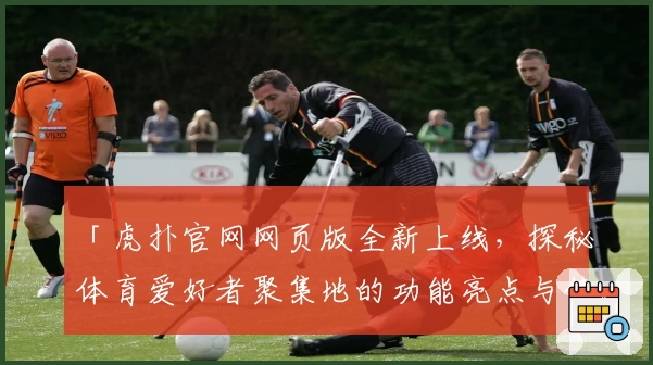 「虎扑官网网页版全新上线，探秘体育爱好者聚集地的功能亮点与使用体验」
