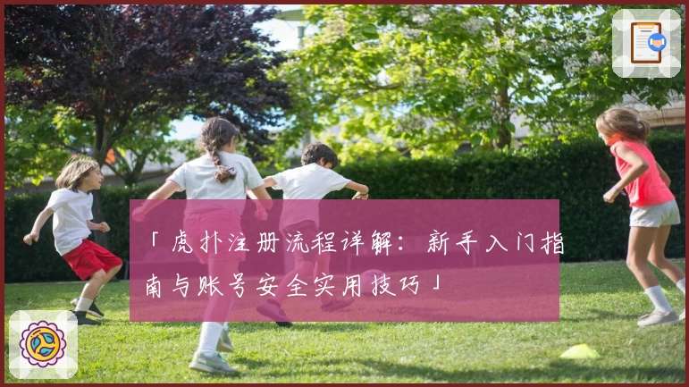 「虎扑注册流程详解：新手入门指南与账号安全实用技巧」