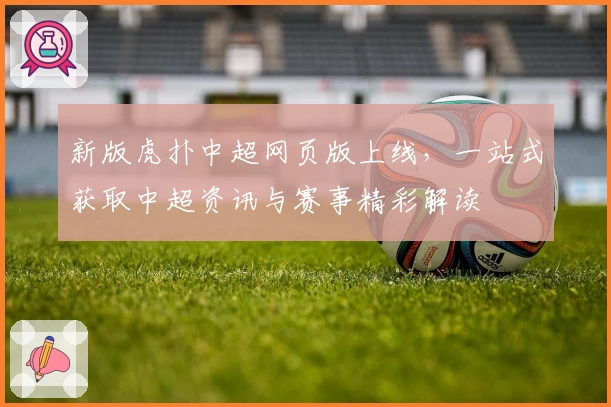 新版虎扑中超网页版上线，一站式获取中超资讯与赛事精彩解读