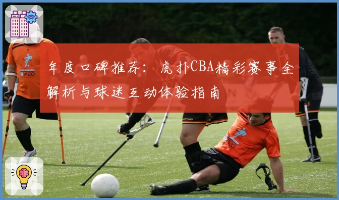 年度口碑推荐：虎扑CBA精彩赛事全解析与球迷互动体验指南