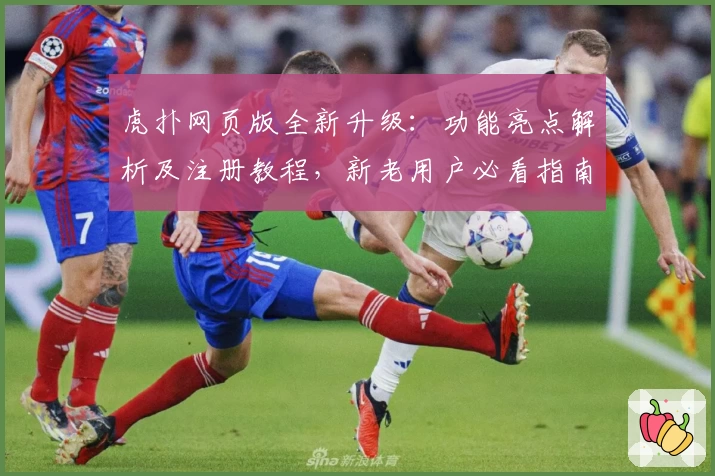 虎扑网页版全新升级：功能亮点解析及注册教程，新老用户必看指南