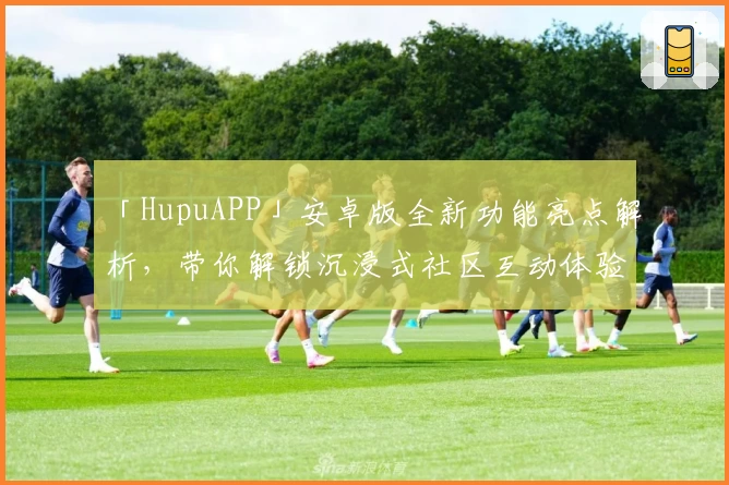 「HupuAPP」安卓版全新功能亮点解析，带你解锁沉浸式社区互动体验