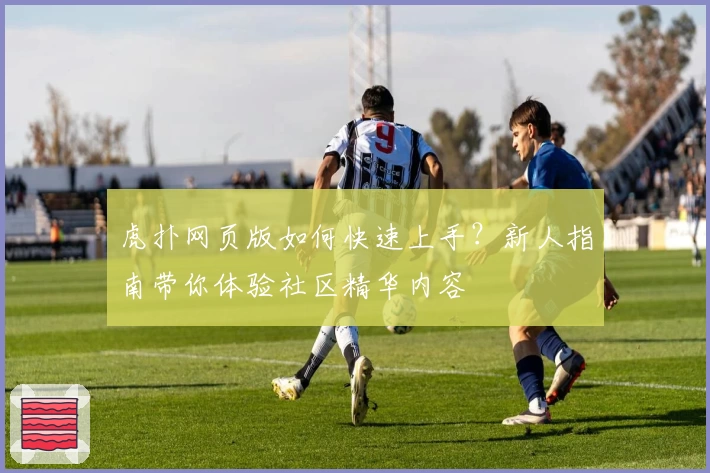 虎扑网页版如何快速上手?新人指南带你体验社区精华内容