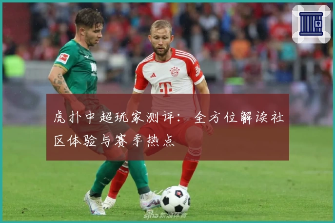 虎扑中超玩家测评：全方位解读社区体验与赛季热点