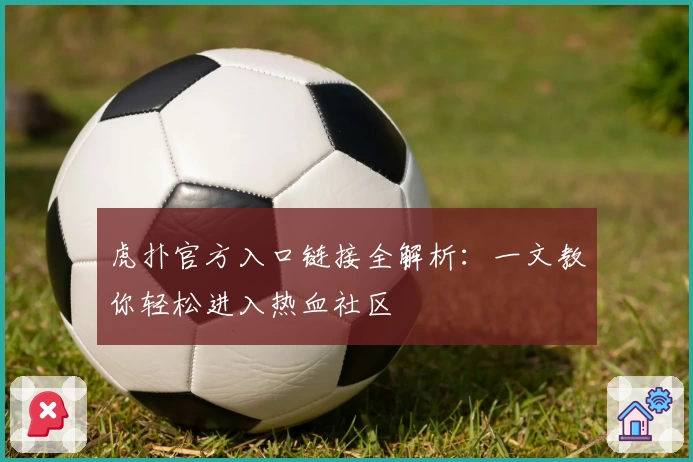 虎扑官方入口链接全解析：一文教你轻松进入热血社区