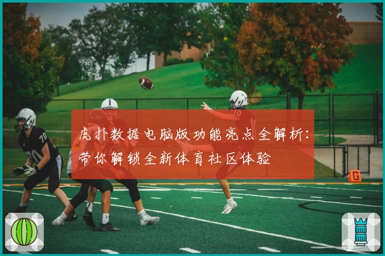 虎扑数据电脑版功能亮点全解析：带你解锁全新体育社区体验