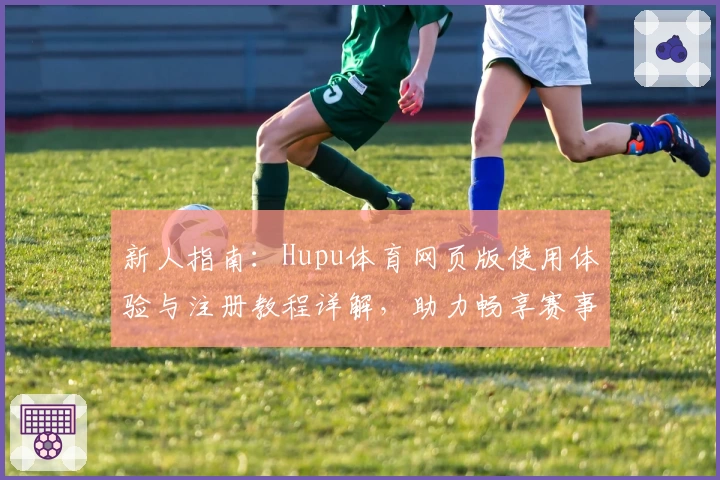 新人指南：Hupu体育网页版使用体验与注册教程详解，助力畅享赛事精彩瞬间