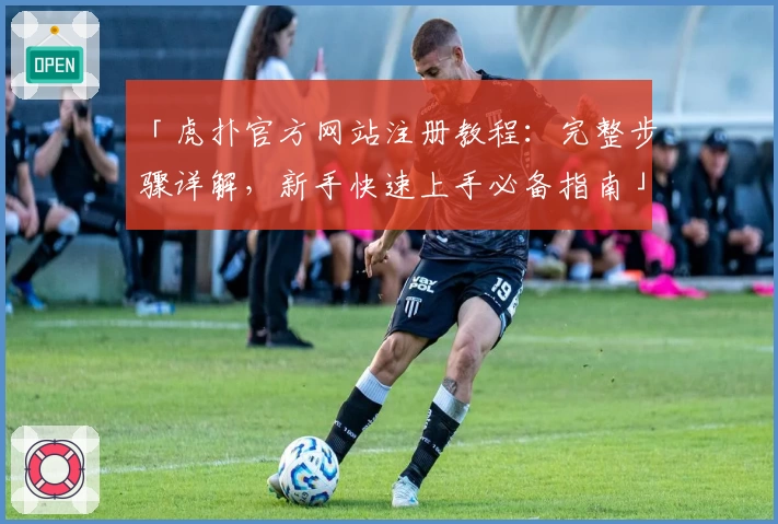 「虎扑官方网站注册教程：完整步骤详解，新手快速上手必备指南」