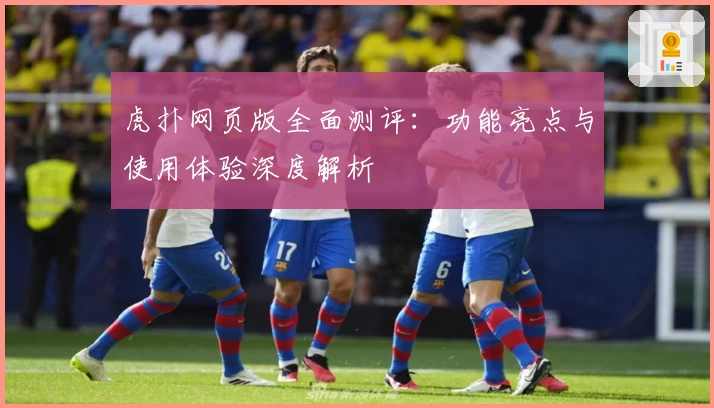 虎扑网页版全面测评：功能亮点与使用体验深度解析