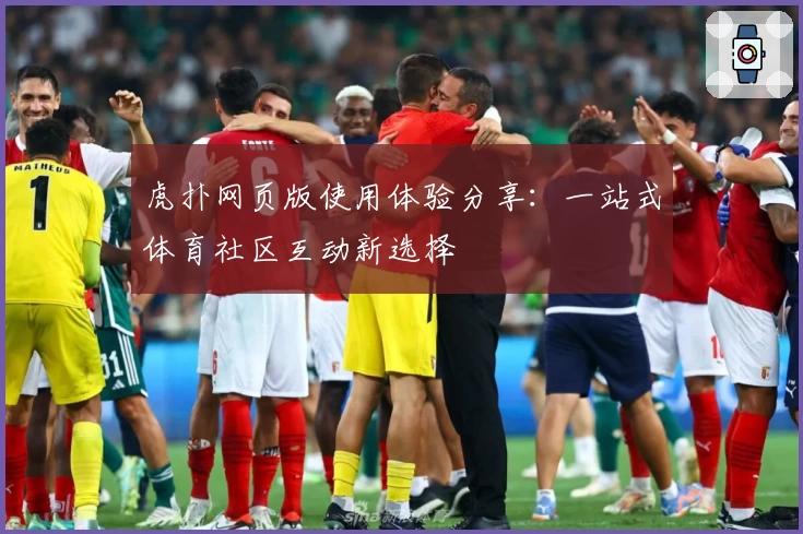 虎扑网页版使用体验分享：一站式体育社区互动新选择