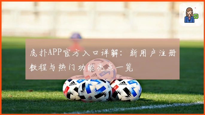 虎扑APP官方入口详解：新用户注册教程与热门功能亮点一览