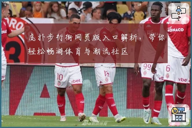 虎扑步行街网页版入口解析，带你轻松畅游体育与潮流社区