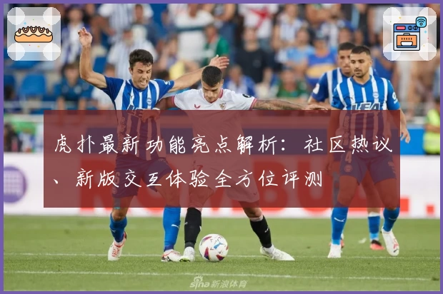 虎扑最新功能亮点解析：社区热议、新版交互体验全方位评测